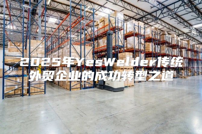 2025年YesWelder传统外贸企业的成功转型之道