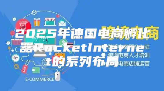 2025年德国电商孵化器RocketInternet的系列布局