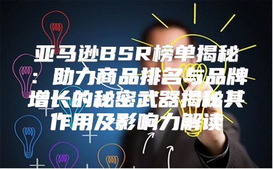 亚马逊BSR榜单揭秘：助力商品排名与品牌增长的秘密武器揭秘其作用及影响力解读