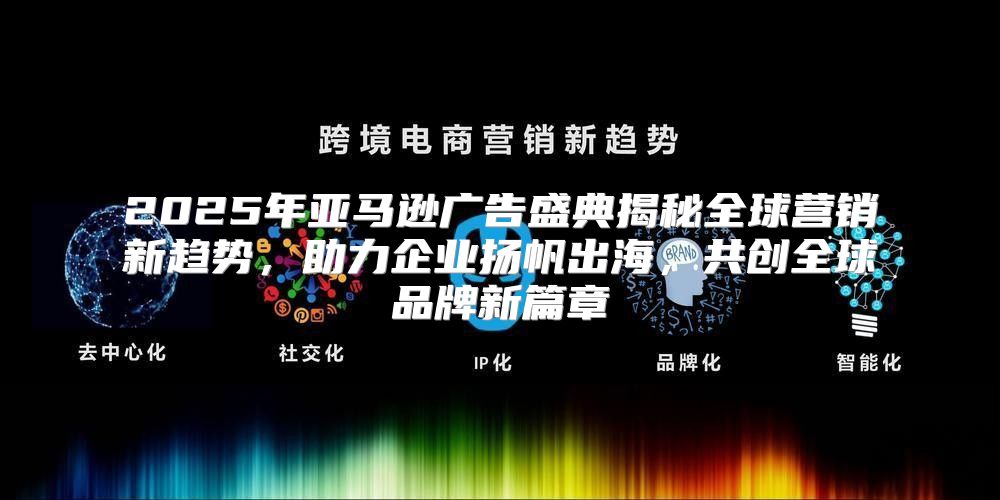 2025年亚马逊广告盛典揭秘全球营销新趋势，助力企业扬帆出海，共创全球品牌新篇章