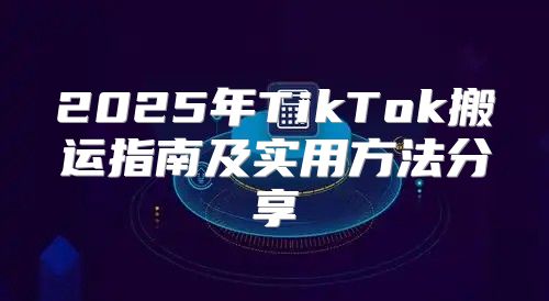 2025年TikTok搬运指南及实用方法分享