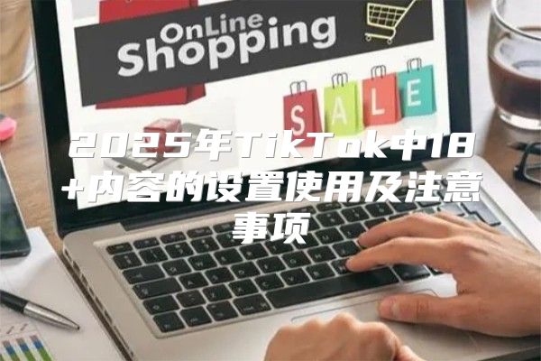 2025年TikTok中18+内容的设置使用及注意事项