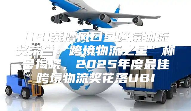 UBI荣膺风口星跨境物流奖荣誉：跨境物流之星”称号揭晓，2025年度最佳跨境物流奖花落UBI