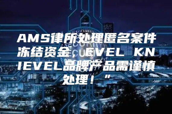 AMS律所处理匿名案件冻结资金，EVEL KNIEVEL品牌产品需谨慎处理！”