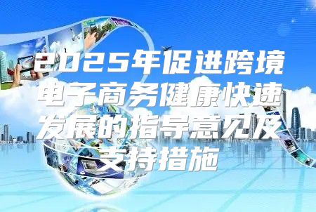 2025年促进跨境电子商务健康快速发展的指导意见及支持措施