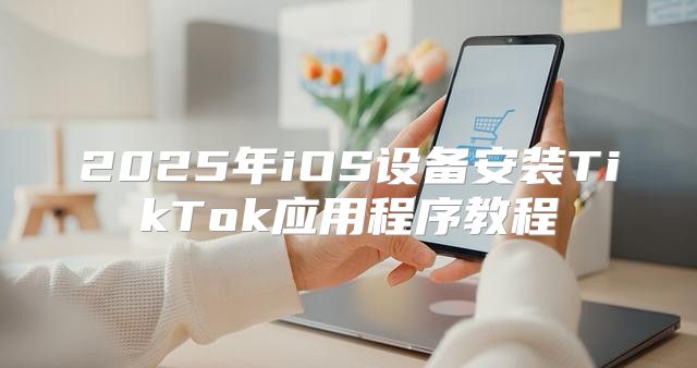 2025年iOS设备安装TikTok应用程序教程
