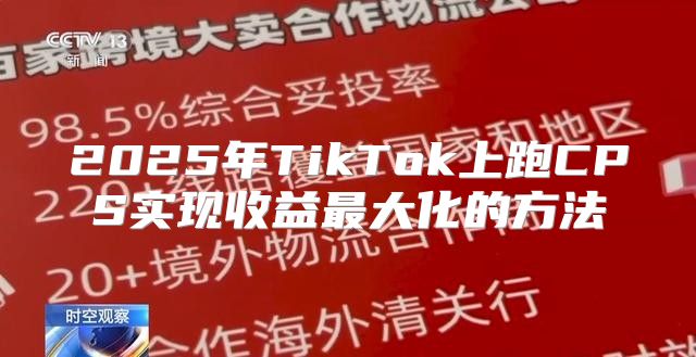 2025年TikTok上跑CPS实现收益最大化的方法