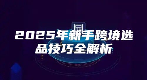 2025年新手跨境选品技巧全解析