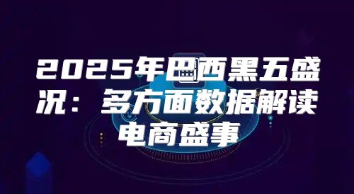 2025年巴西黑五盛况：多方面数据解读电商盛事