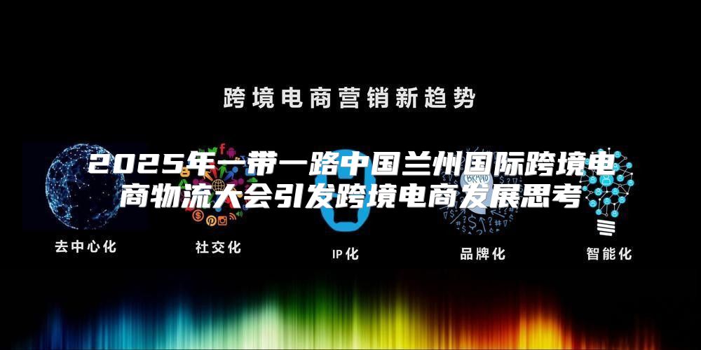 2025年一带一路中国兰州国际跨境电商物流大会引发跨境电商发展思考