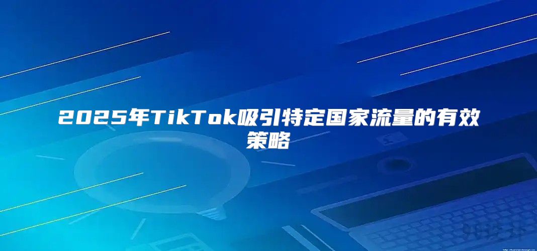 2025年TikTok吸引特定国家流量的有效策略