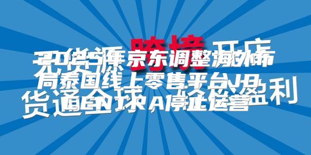2025年京东调整海外布局泰国线上零售平台JD CENTRA停止运营
