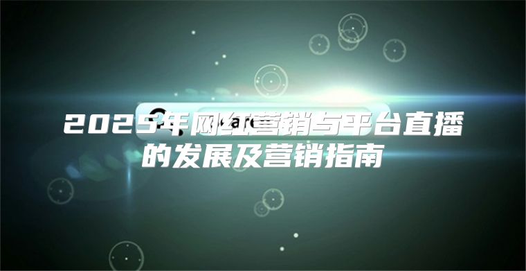 2025年网红营销与平台直播的发展及营销指南