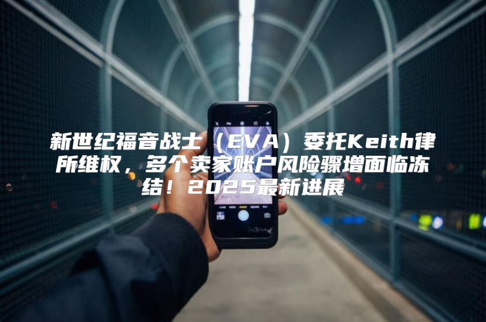 新世纪福音战士EVA委托Keith律所维权，多个卖家账户风险骤增面临冻结！2025最新进展