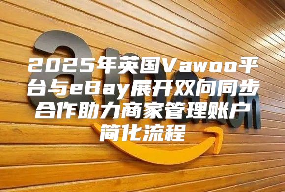 2025年英国Vawoo平台与eBay展开双向同步合作助力商家管理账户简化流程
