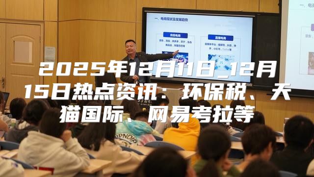 2025年12月11日_12月15日热点资讯：环保税、天猫国际、网易考拉等