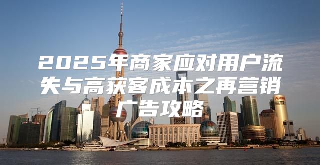 2025年商家应对用户流失与高获客成本之再营销广告攻略