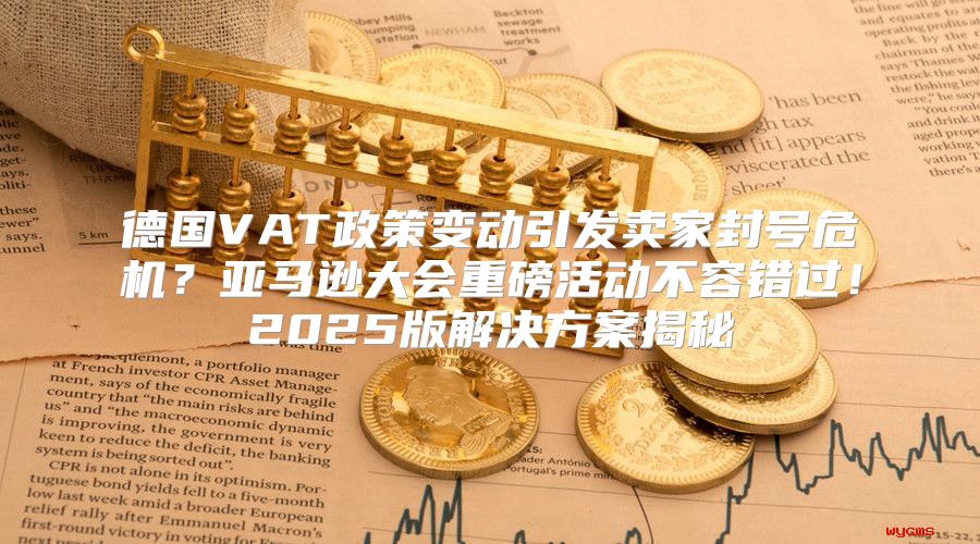 德国VAT政策变动引发卖家封号危机？亚马逊大会重磅活动不容错过！2025版解决方案揭秘