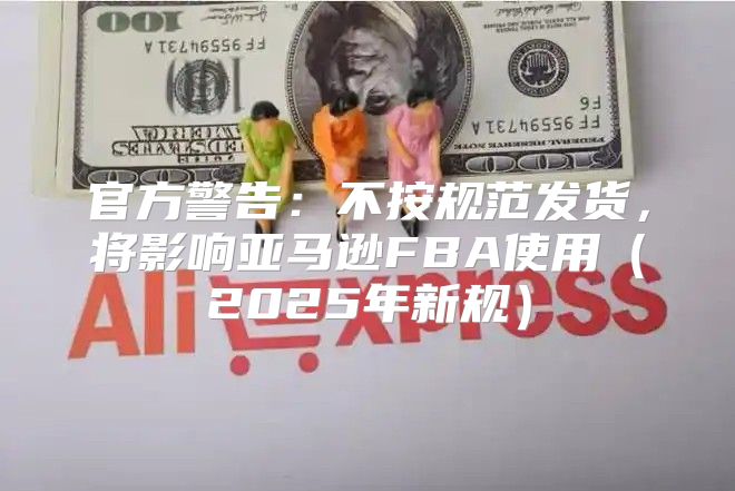 官方警告：不按规范发货，将影响亚马逊FBA使用2025年新规