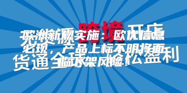 欧洲新规实施：欧代信息必现，产品上标不明将面临下架风险！