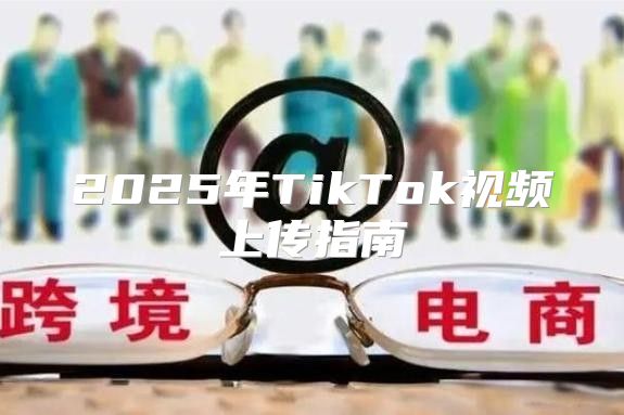 2025年TikTok视频上传指南