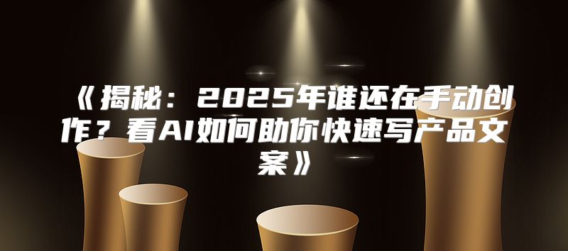 揭秘：2025年谁还在手动创作？看AI如何助你快速写产品文案