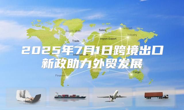 2025年7月1日跨境出口新政助力外贸发展