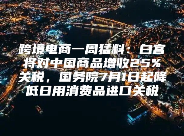 跨境电商一周猛料：白宫将对中国商品增收25%关税，国务院7月1日起降低日用消费品进口关税