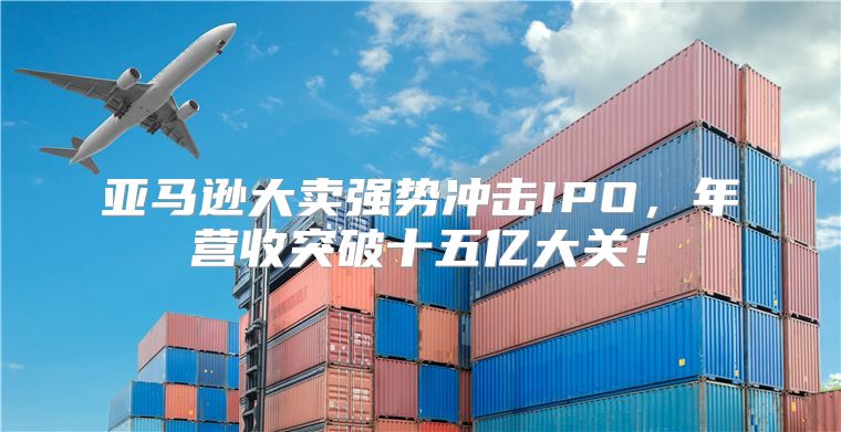 亚马逊大卖强势冲击IPO，年营收突破十五亿大关！