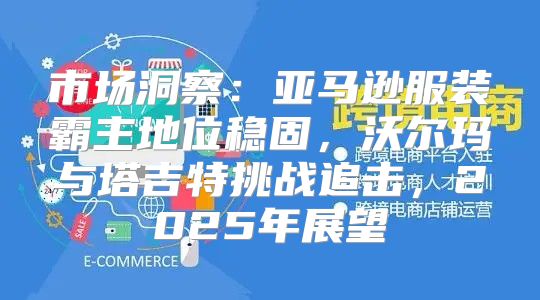 市场洞察：亚马逊服装霸主地位稳固，沃尔玛与塔吉特挑战追击，2025年展望