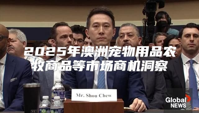 2025年澳洲宠物用品农牧商品等市场商机洞察