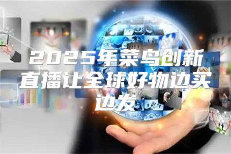 2025年菜鸟创新直播让全球好物边买边发