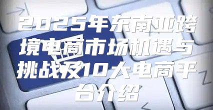 2025年东南亚跨境电商市场机遇与挑战及10大电商平台介绍
