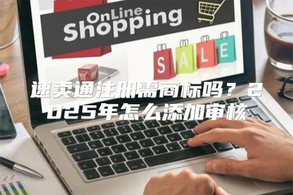 速卖通注册需商标吗？2025年怎么添加审核