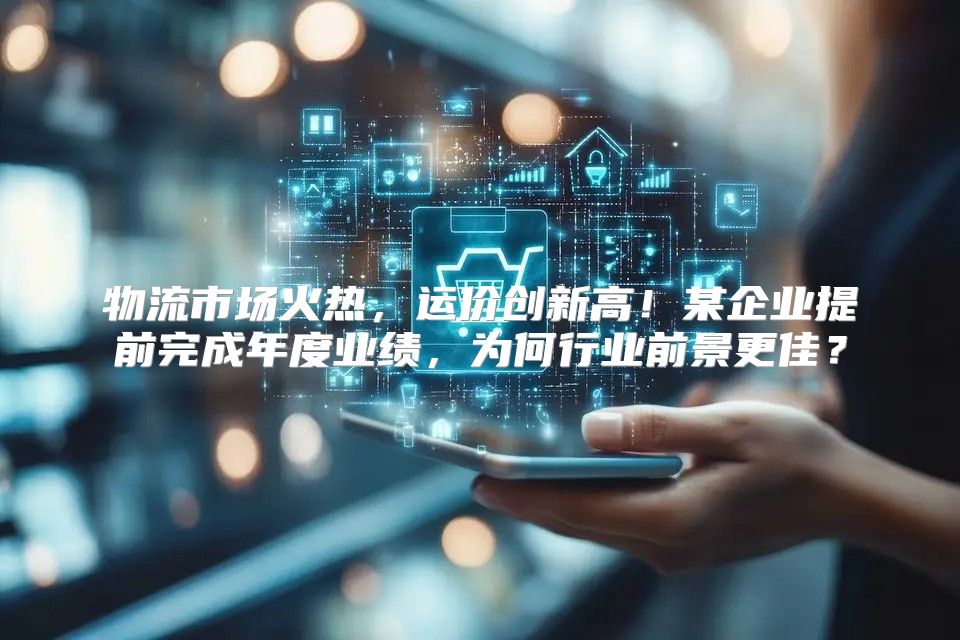 物流市场火热，运价创新高！某企业提前完成年度业绩，为何行业前景更佳？