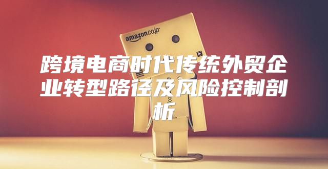 跨境电商时代传统外贸企业转型路径及风险控制剖析
