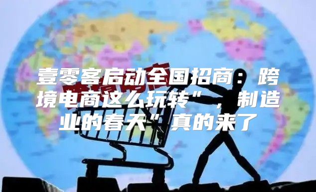 壹零客启动全国招商：跨境电商这么玩转”，制造业的春天”真的来了