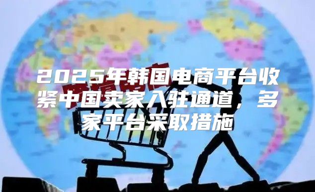 2025年韩国电商平台收紧中国卖家入驻通道，多家平台采取措施