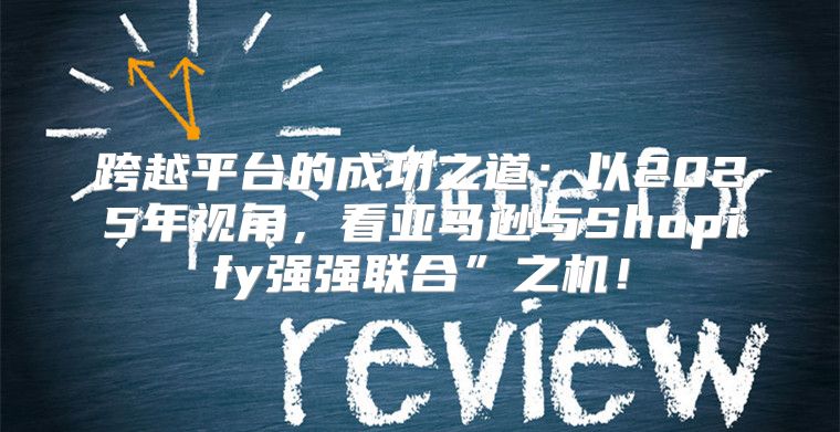 跨越平台的成功之道：以2025年视角，看亚马逊与Shopify强强联合”之机！
