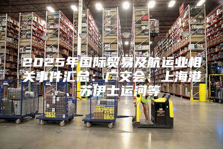 2025年国际贸易及航运业相关事件汇总：广交会、上海港、苏伊士运河等