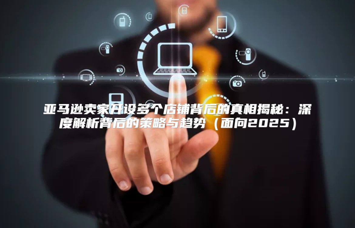 亚马逊卖家开设多个店铺背后的真相揭秘：深度解析背后的策略与趋势面向2025