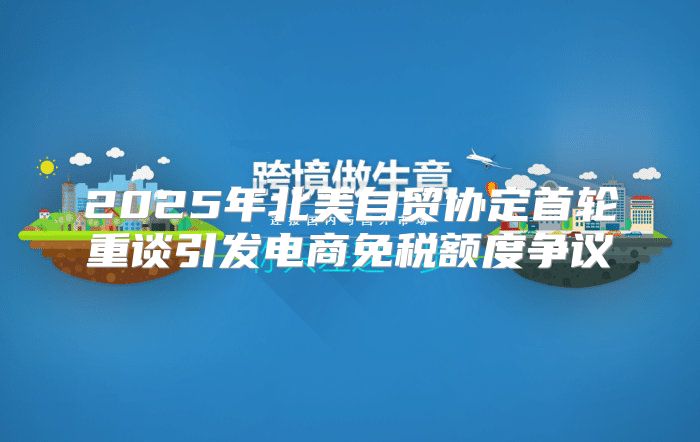 2025年北美自贸协定首轮重谈引发电商免税额度争议