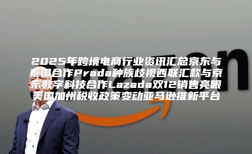 2025年跨境电商行业资讯汇总京东与泰国合作Prada种族歧视西联汇款与京东数字科技合作Lazada双12销售亮眼美国加州税收政策变动亚马逊推新平台