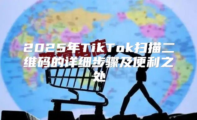 2025年TikTok扫描二维码的详细步骤及便利之处