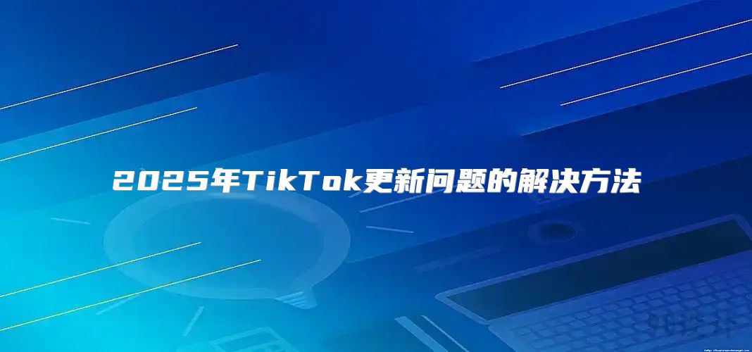 2025年TikTok更新问题的解决方法