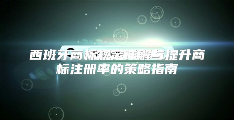 西班牙商标规定详解与提升商标注册率的策略指南