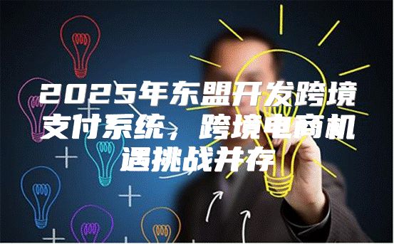 2025年东盟开发跨境支付系统，跨境电商机遇挑战并存