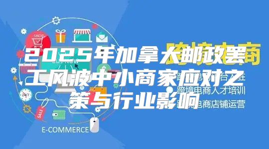 2025年加拿大邮政罢工风波中小商家应对之策与行业影响
