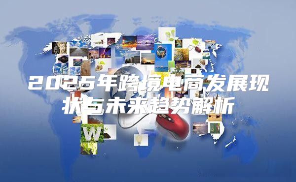 2025年跨境电商发展现状与未来趋势解析