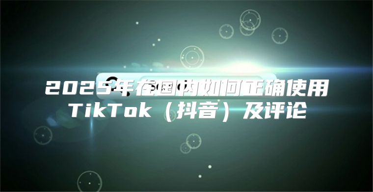 2025年在国内如何正确使用TikTok抖音及评论